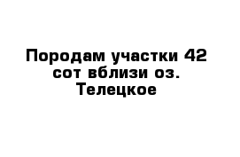 Породам участки 42 сот вблизи оз. Телецкое